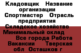 Кладовщик › Название организации ­ Спортмастер › Отрасль предприятия ­ Складское хозяйство › Минимальный оклад ­ 26 000 - Все города Работа » Вакансии   . Тверская обл.,Осташков г.